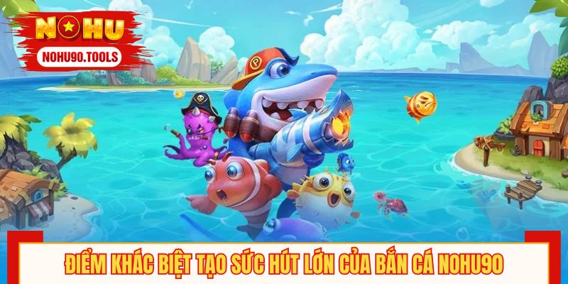 Điểm khác biệt tạo sức hút lớn của bắn cá NOHU90